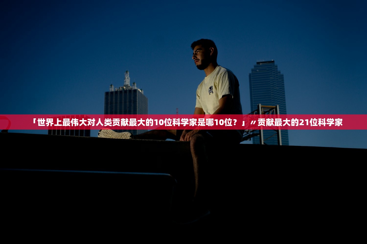 「世界上最伟大对人类贡献最大的10位科学家是哪10位?」〃贡献最大的21位科学家 「世界上最伟大对人类贡献最大的10位科学家是哪10位?」〃贡献最大的21位科学家