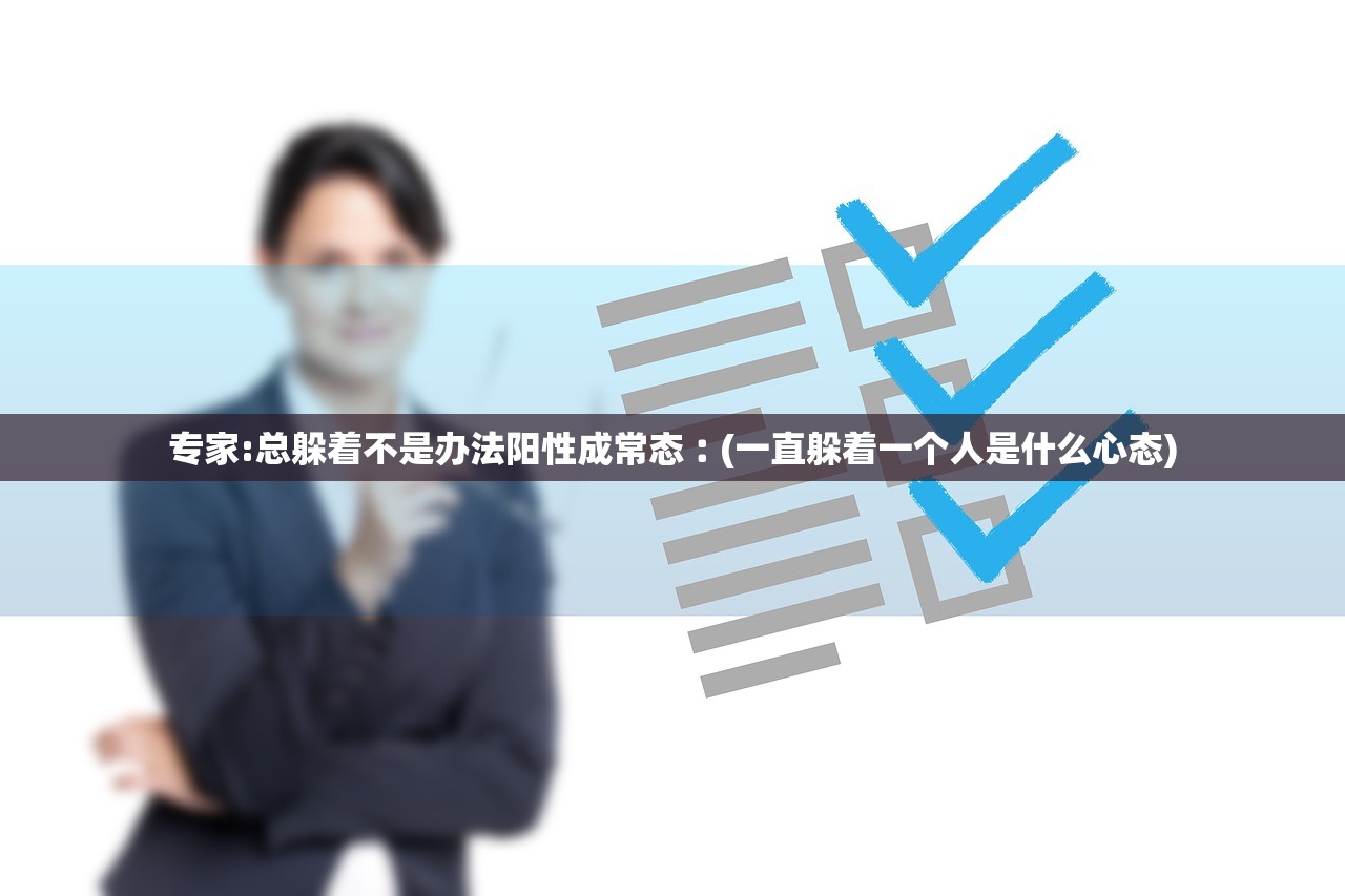 专家:总躲着不是办法阳性成常态︰(一直躲着一个人是什么心态) 专家:总躲着不是办法阳性成常态︰(一直躲着一个人是什么心态)