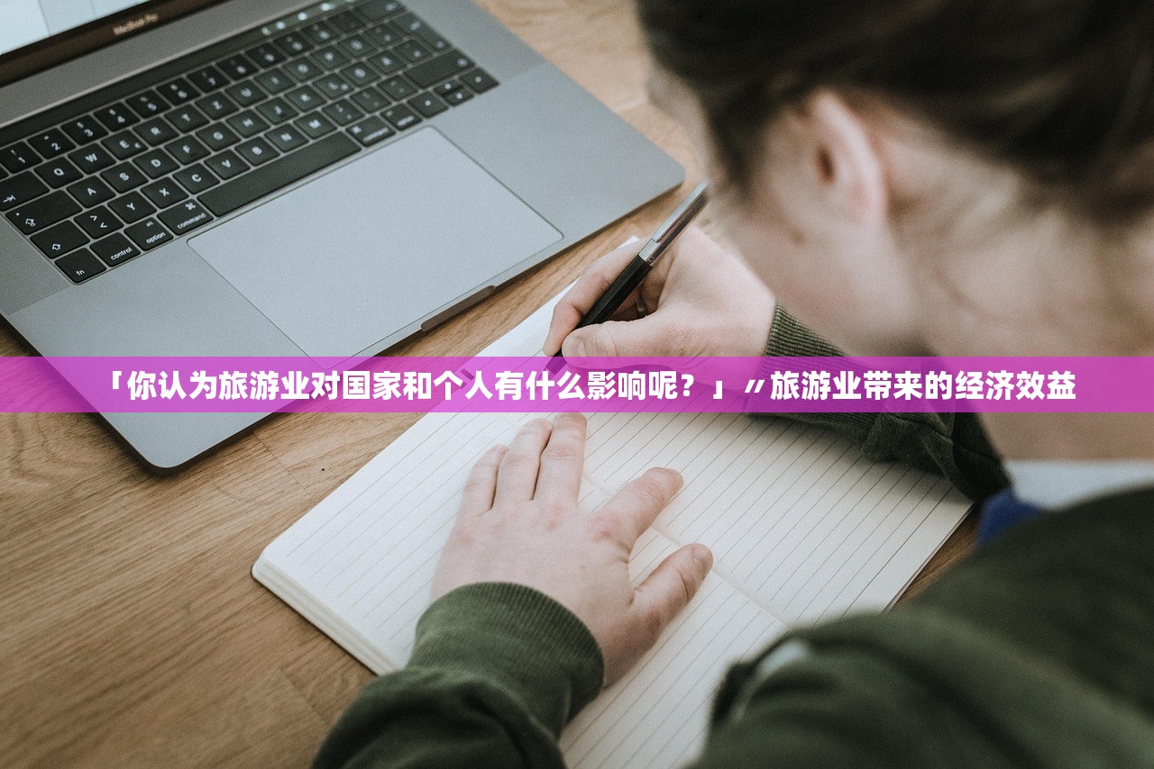 「你认为旅游业对国家和个人有什么影响呢?」〃旅游业带来的经济效益 「你认为旅游业对国家和个人有什么影响呢?」〃旅游业带来的经济效益