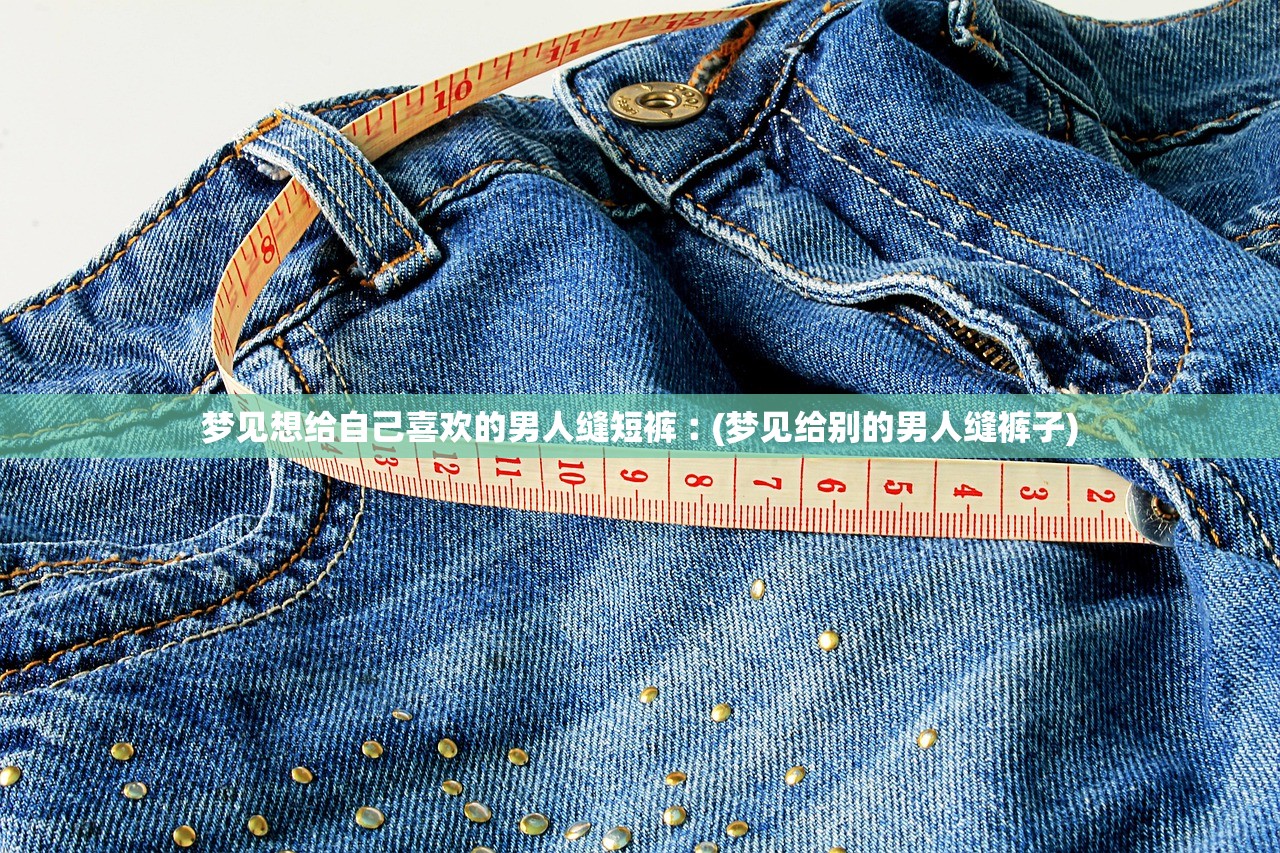 梦见想给自己喜欢的男人缝短裤︰(梦见给别的男人缝裤子) 梦见想给自己喜欢的男人缝短裤︰(梦见给别的男人缝裤子)