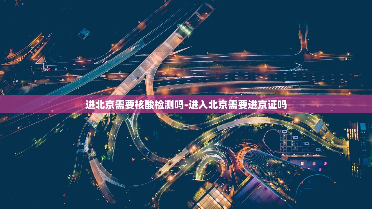 进北京需要核酸检测吗-进入北京需要进京证吗