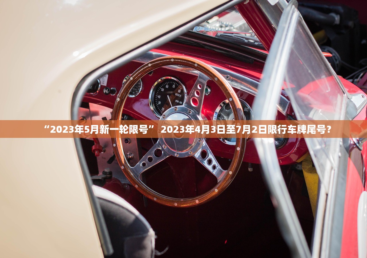 “2023年5月新一轮限号” 2023年4月3日至7月2日限行车牌尾号？