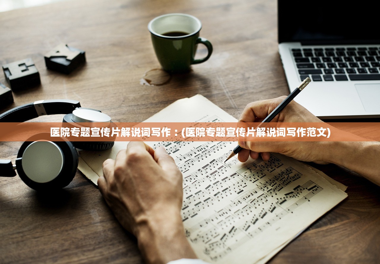 医院专题宣传片解说词写作︰(医院专题宣传片解说词写作范文) 医院专题宣传片解说词写作︰(医院专题宣传片解说词写作范文)