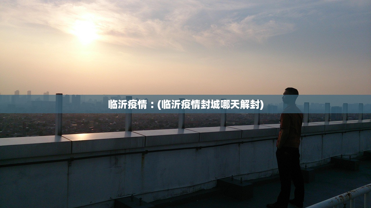 临沂疫情︰(临沂疫情封城哪天解封) 临沂疫情︰(临沂疫情封城哪天解封)