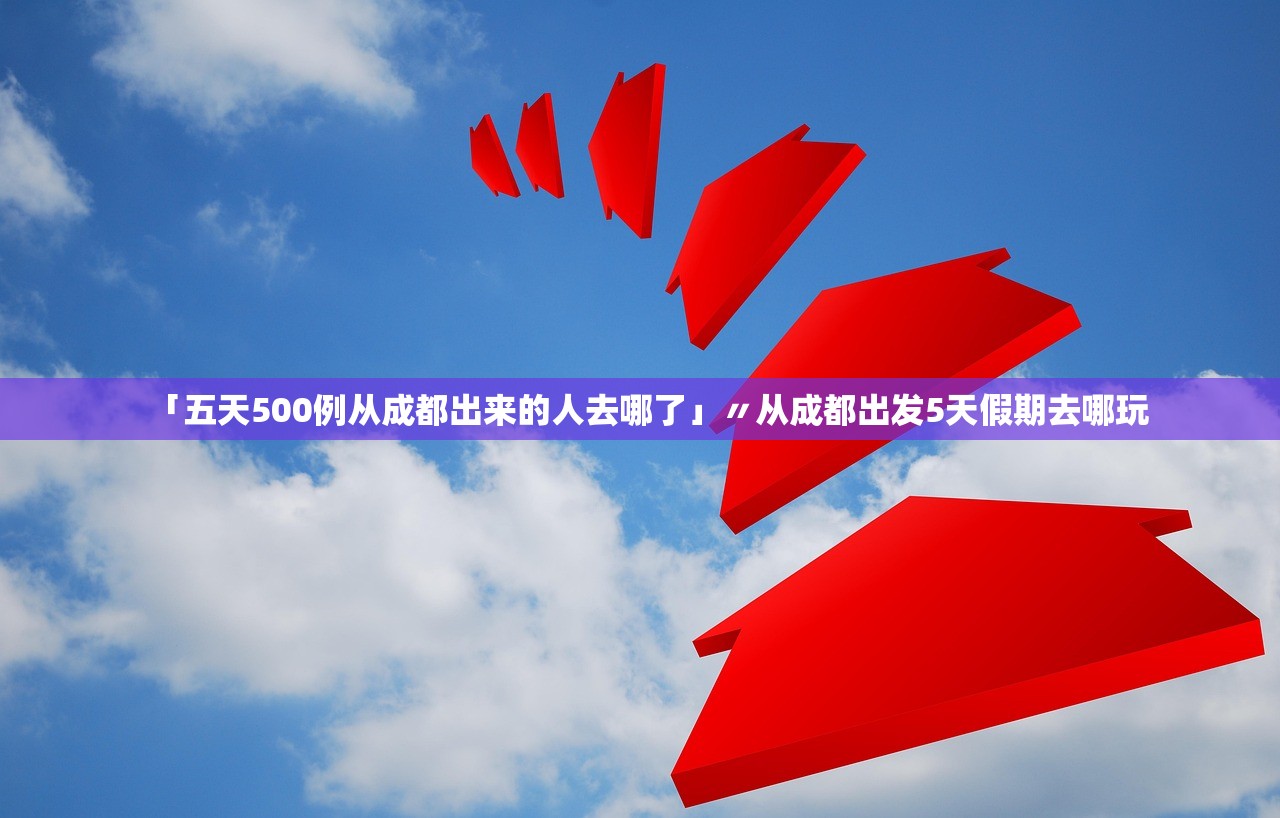 「五天500例从成都出来的人去哪了」〃从成都出发5天假期去哪玩