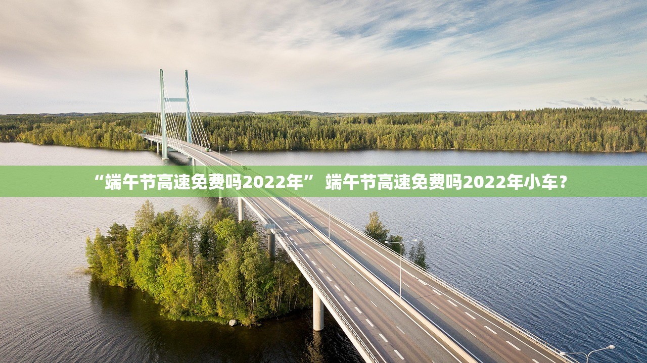 “端午节高速免费吗2022年” 端午节高速免费吗2022年小车？