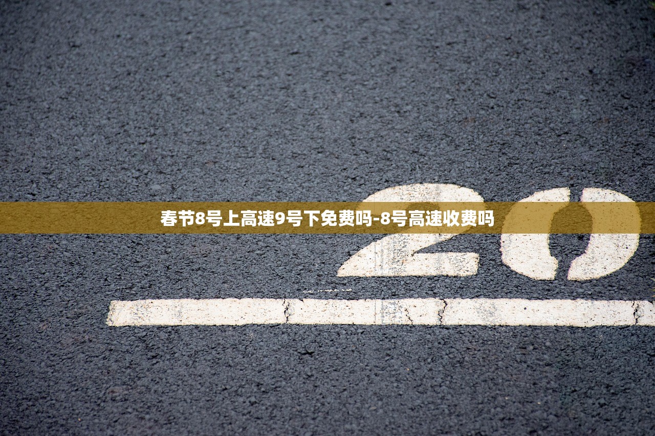 春节8号上高速9号下免费吗-8号高速收费吗