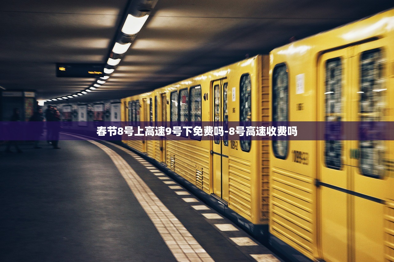 春节8号上高速9号下免费吗-8号高速收费吗