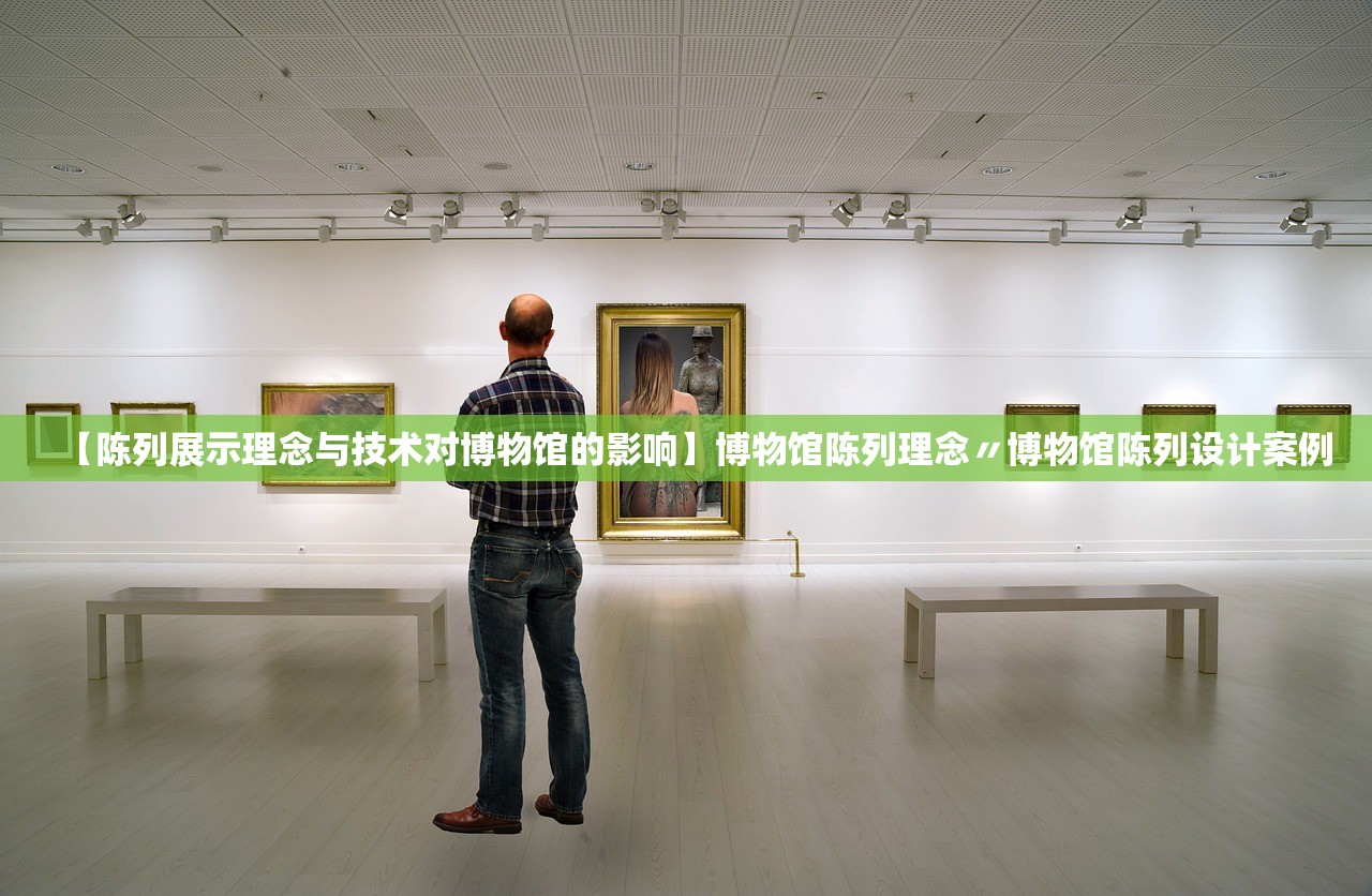 【陈列展示理念与技术对博物馆的影响】博物馆陈列理念〃博物馆陈列设计案例