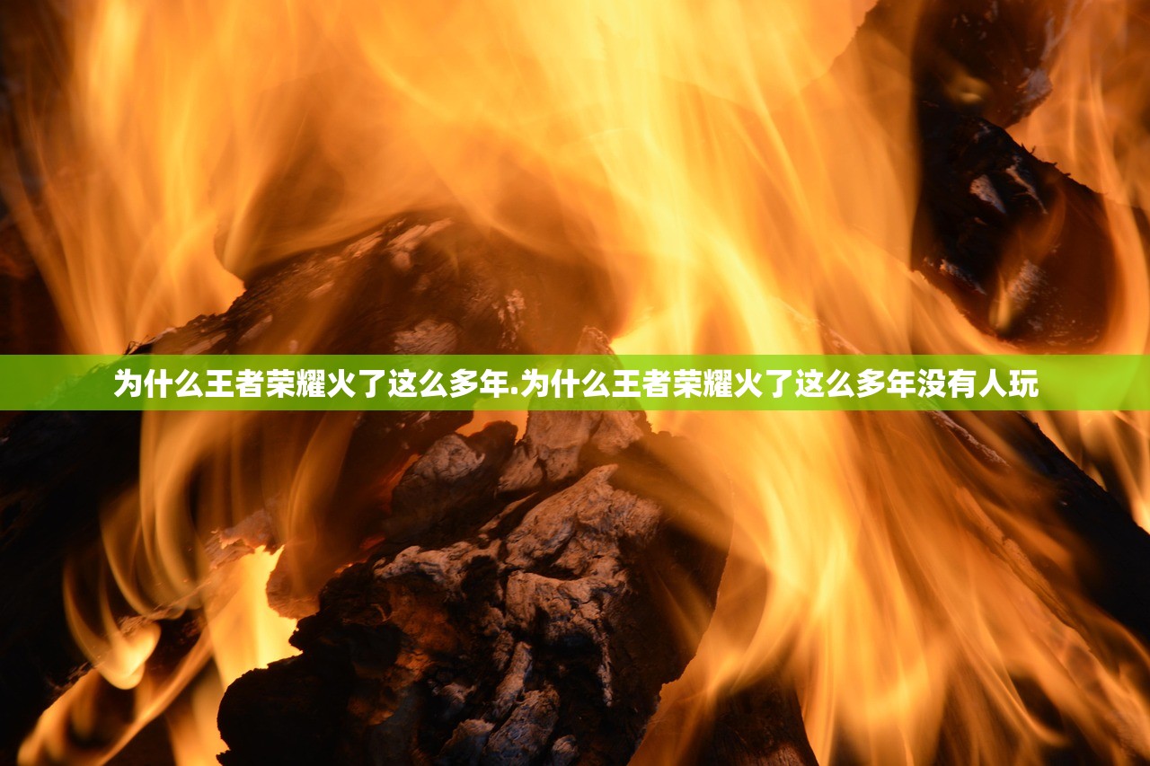 为什么王者荣耀火了这么多年.为什么王者荣耀火了这么多年没有人玩 为什么王者荣耀火了这么多年.为什么王者荣耀火了这么多年没有人玩