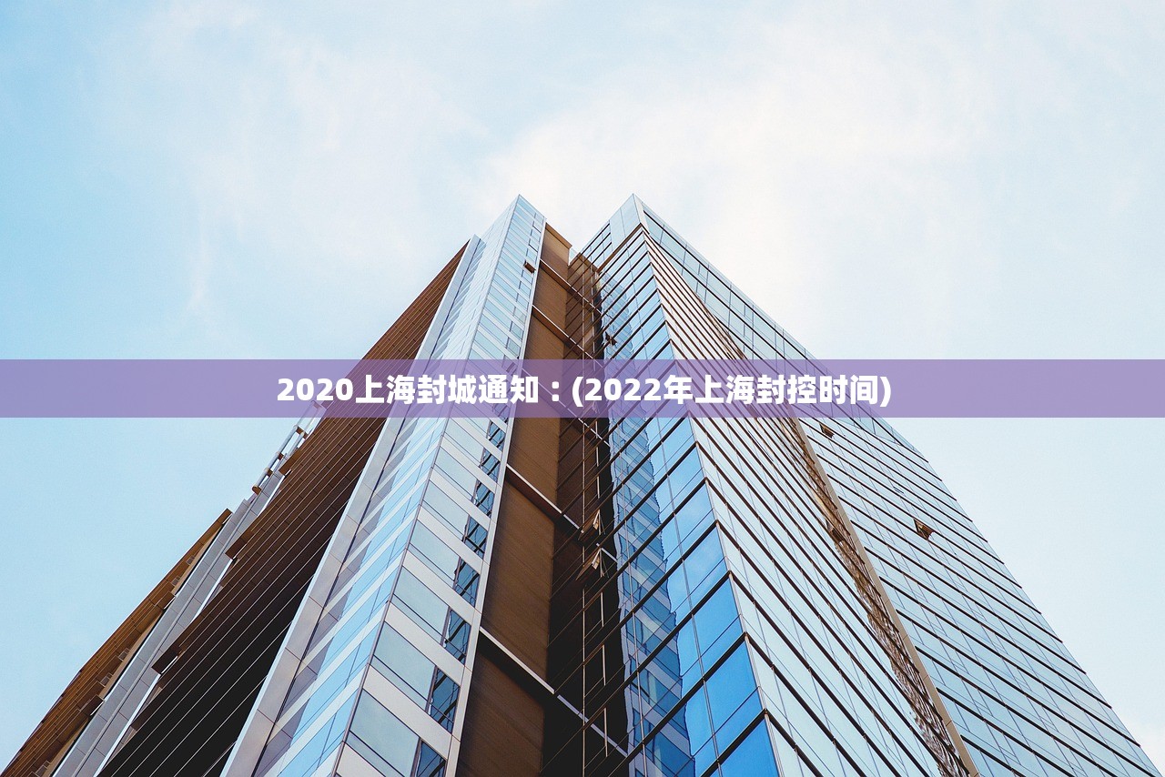 2020上海封城通知︰(2022年上海封控时间) 2020上海封城通知︰(2022年上海封控时间)
