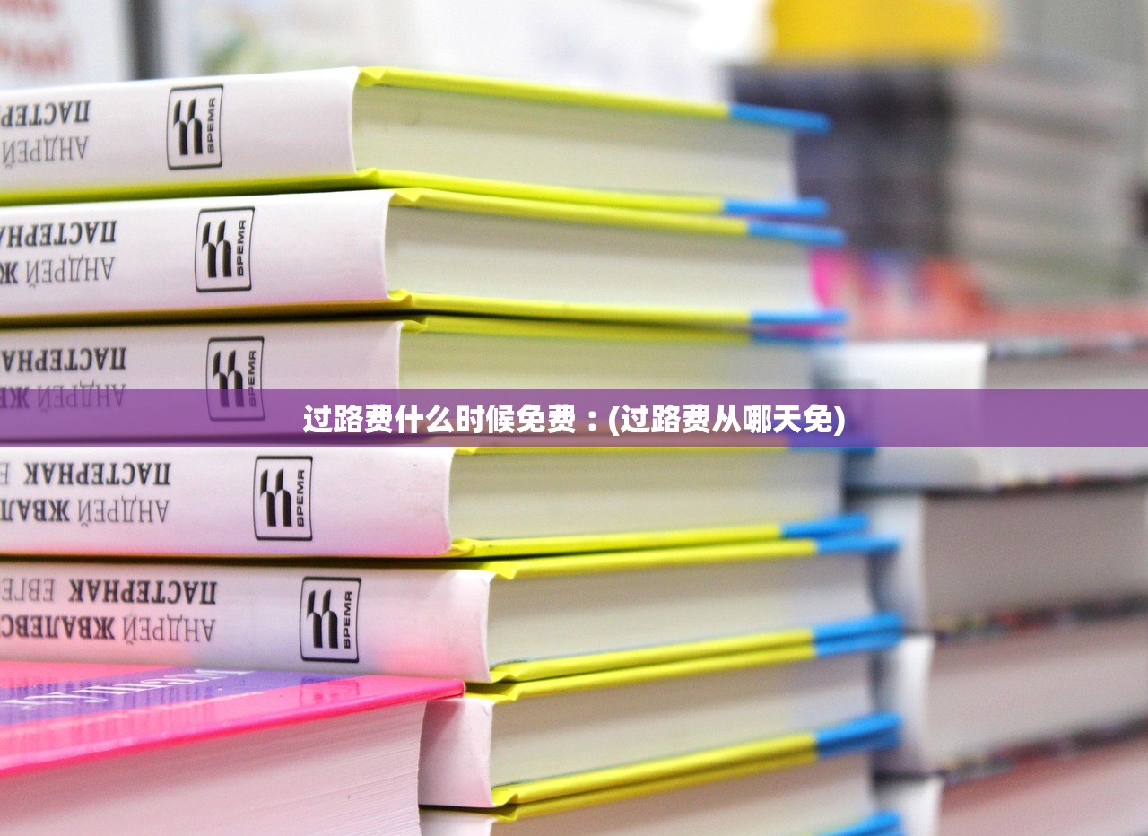 过路费什么时候免费︰(过路费从哪天免) 过路费什么时候免费︰(过路费从哪天免)