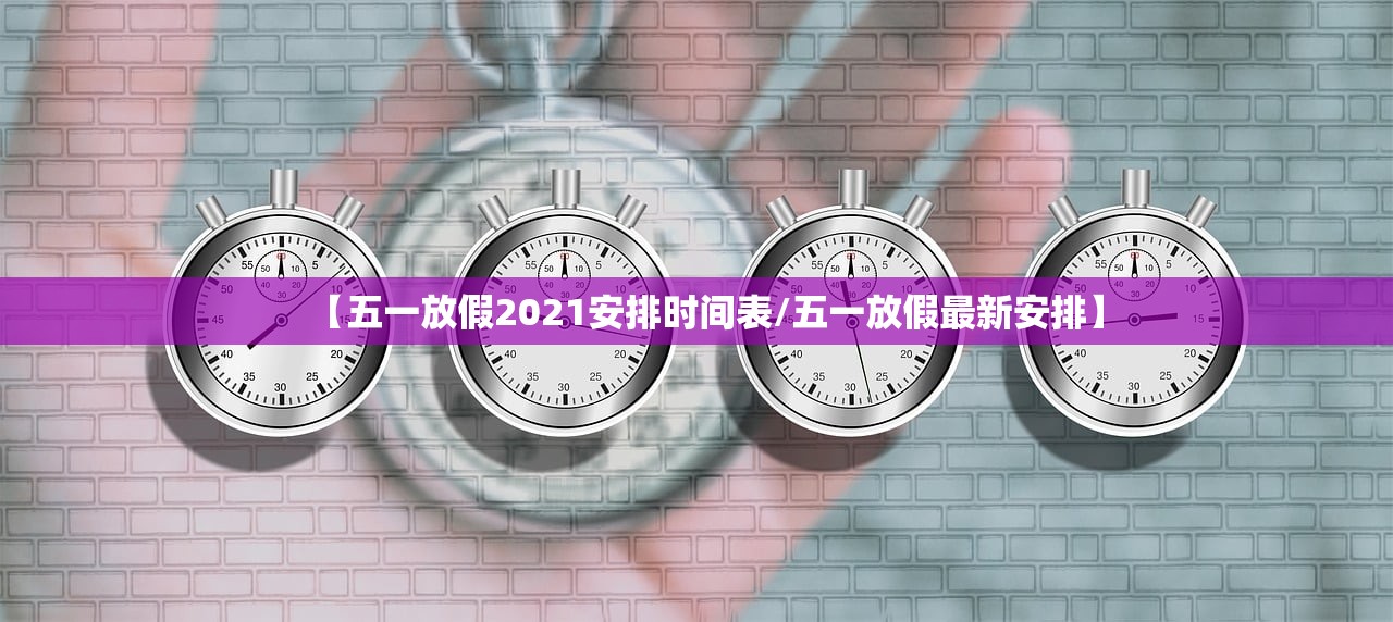 【五一放假2021安排时间表/五一放假最新安排】 【五一放假2021安排时间表/五一放假最新安排】