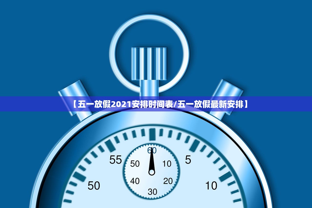【五一放假2021安排时间表/五一放假最新安排】 【五一放假2021安排时间表/五一放假最新安排】