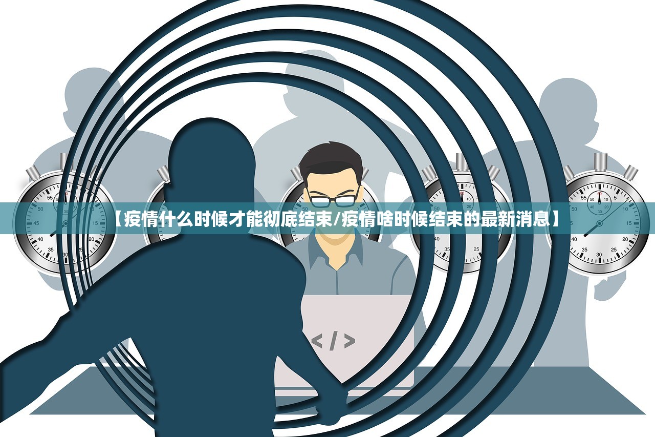 【疫情什么时候才能彻底结束/疫情啥时候结束的最新消息】