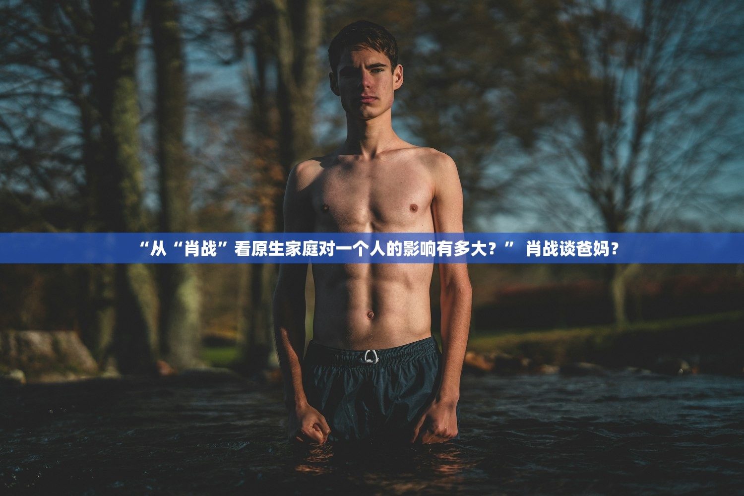 “从“肖战”看原生家庭对一个人的影响有多大？	” 肖战谈爸妈？