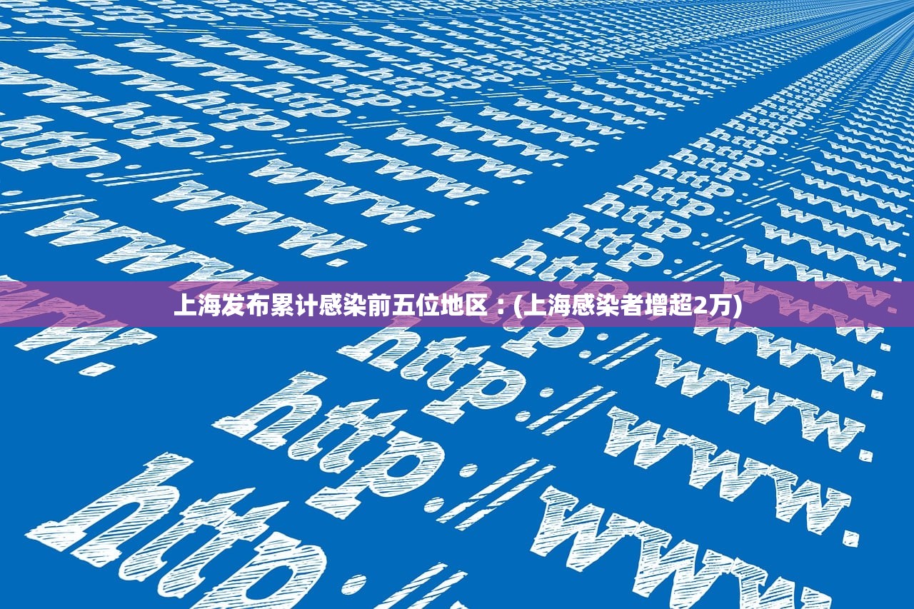 上海发布累计感染前五位地区︰(上海感染者增超2万) 上海发布累计感染前五位地区︰(上海感染者增超2万)
