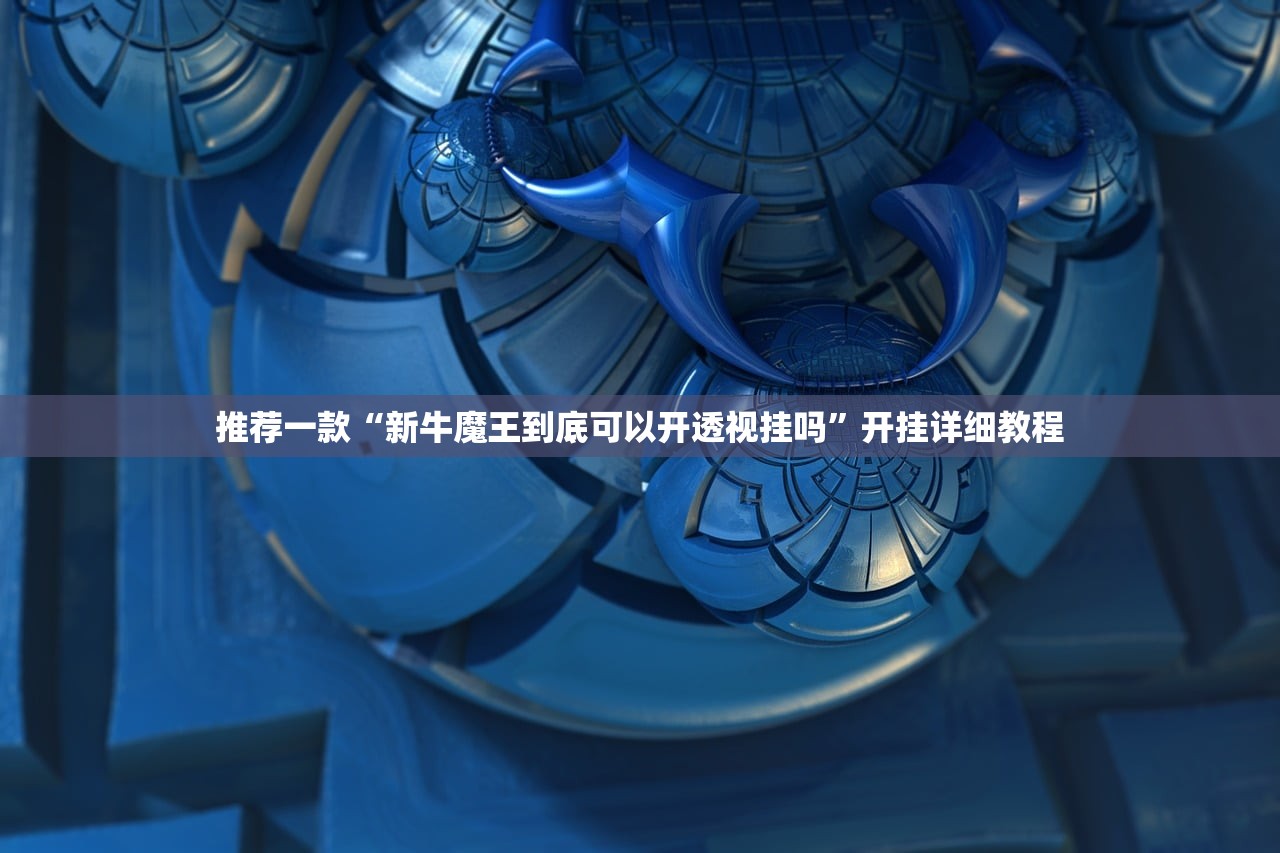推荐一款“新牛魔王到底可以开透视挂吗”开挂详细教程