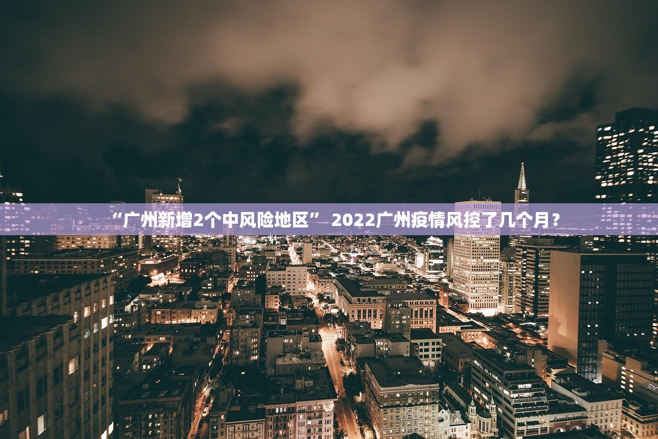 “广州新增2个中风险地区” 2022广州疫情风控了几个月？