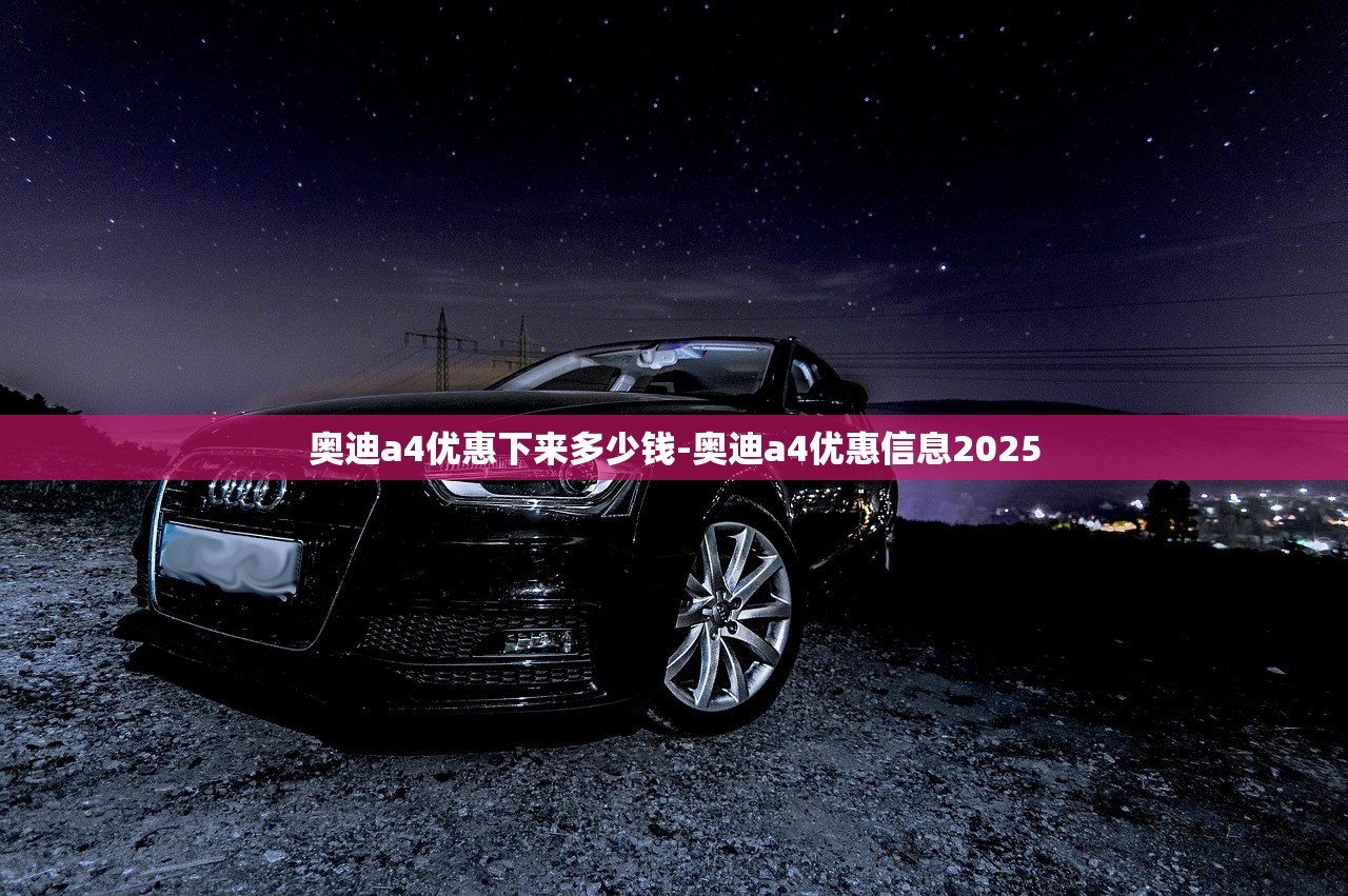 奥迪a4优惠下来多少钱-奥迪a4优惠信息2025 奥迪a4优惠下来多少钱-奥迪a4优惠信息2025