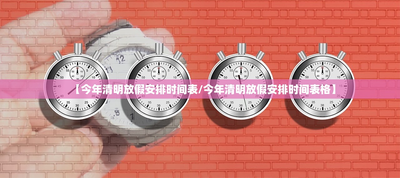 【今年清明放假安排时间表/今年清明放假安排时间表格】 【今年清明放假安排时间表/今年清明放假安排时间表格】