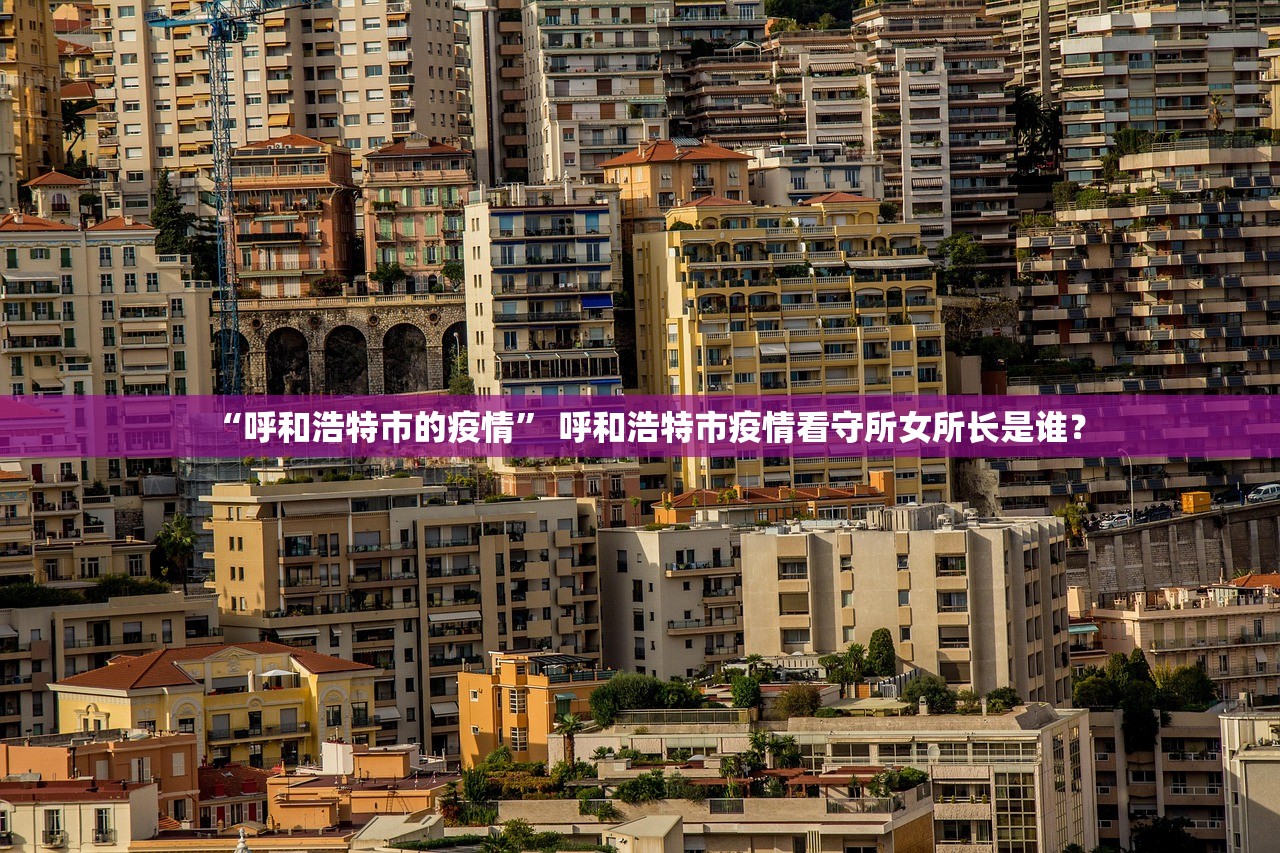 “呼和浩特市的疫情	” 呼和浩特市疫情看守所女所长是谁？