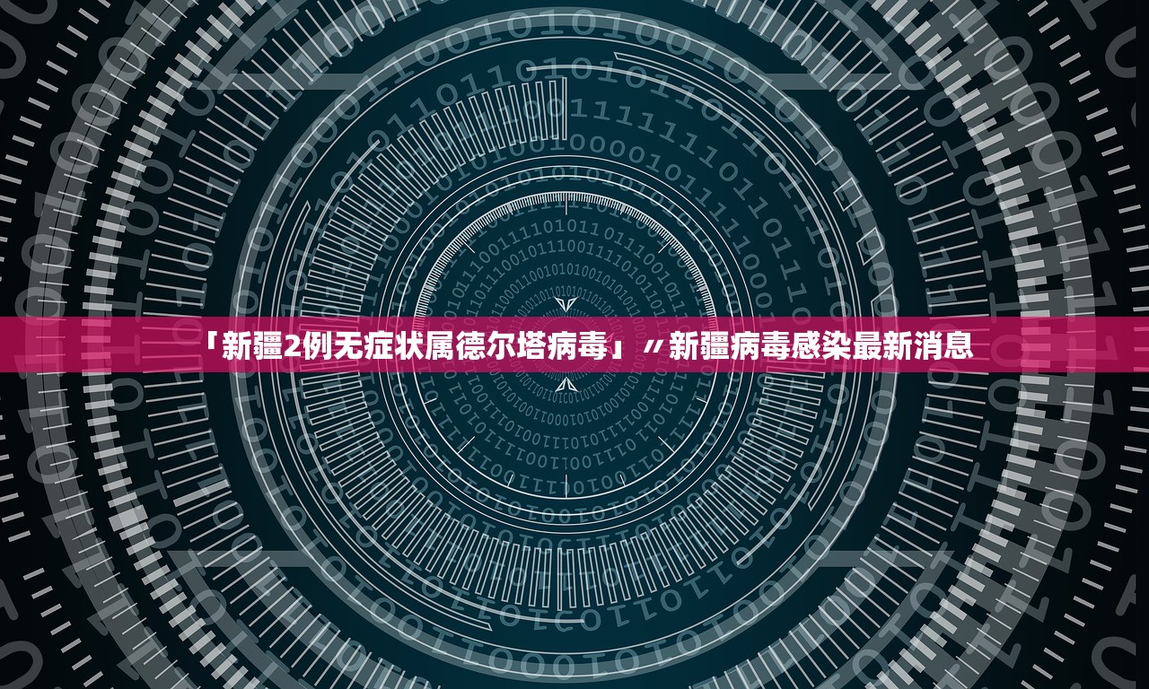 「新疆2例无症状属德尔塔病毒」〃新疆病毒感染最新消息 「新疆2例无症状属德尔塔病毒」〃新疆病毒感染最新消息