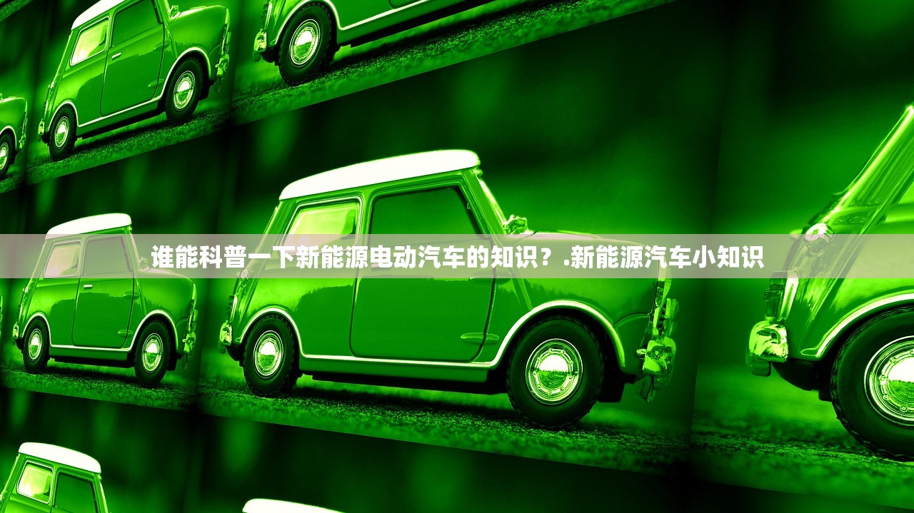 谁能科普一下新能源电动汽车的知识？.新能源汽车小知识