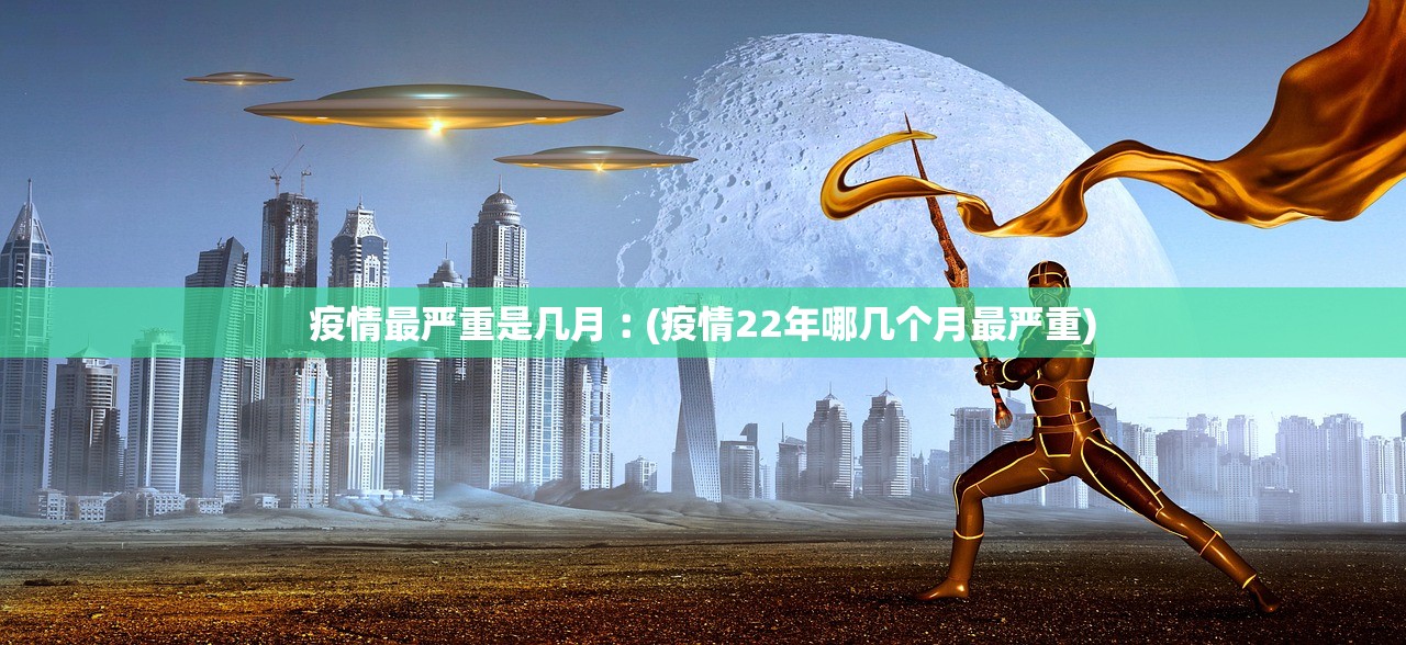 疫情最严重是几月︰(疫情22年哪几个月最严重) 疫情最严重是几月︰(疫情22年哪几个月最严重)