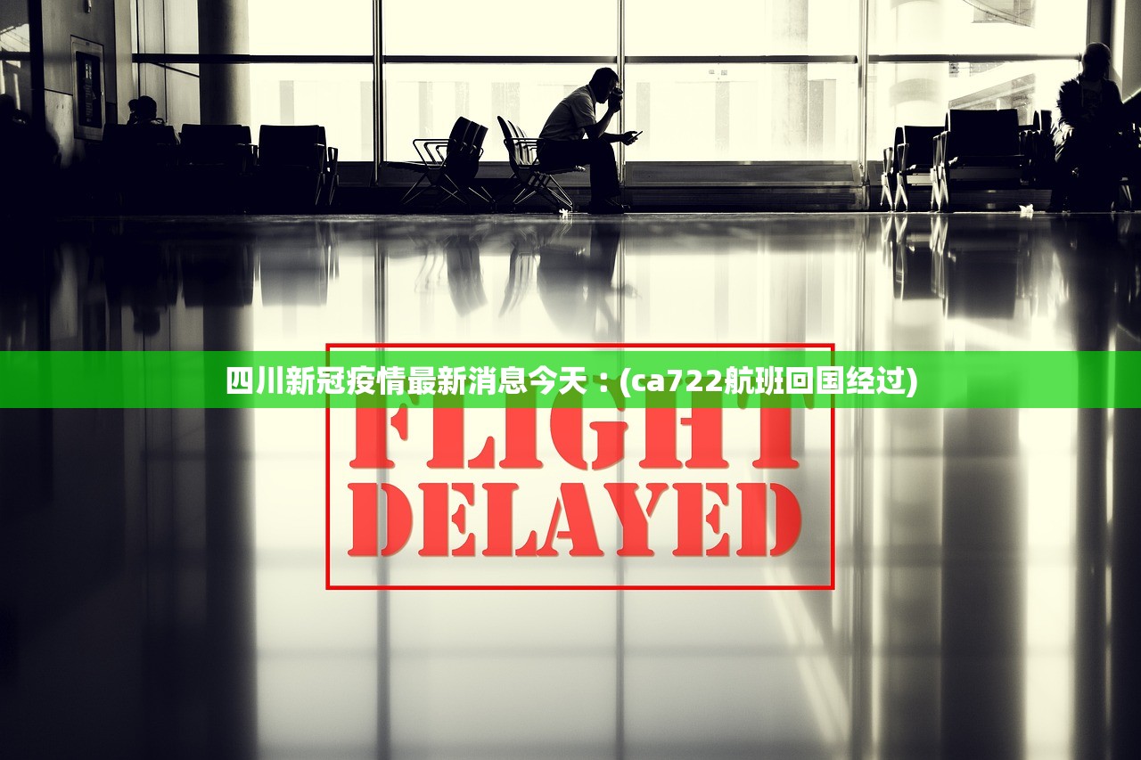 四川新冠疫情最新消息今天︰(ca722航班回国经过) 四川新冠疫情最新消息今天︰(ca722航班回国经过)