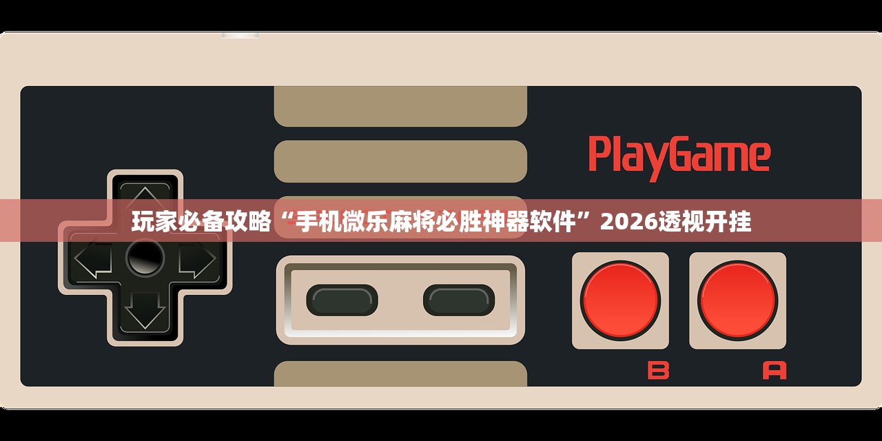 玩家必备攻略“手机微乐麻将必胜神器软件”2026透视开挂