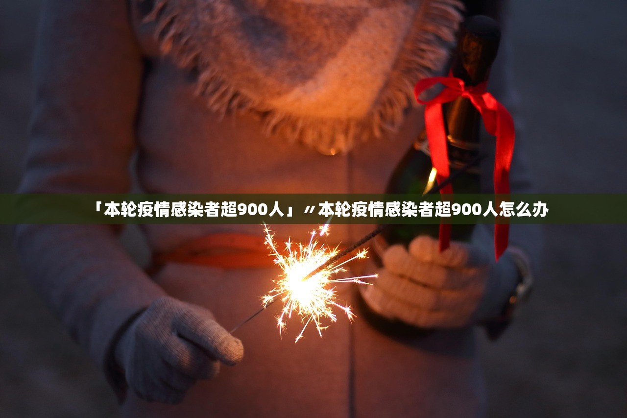 「本轮疫情感染者超900人」〃本轮疫情感染者超900人怎么办