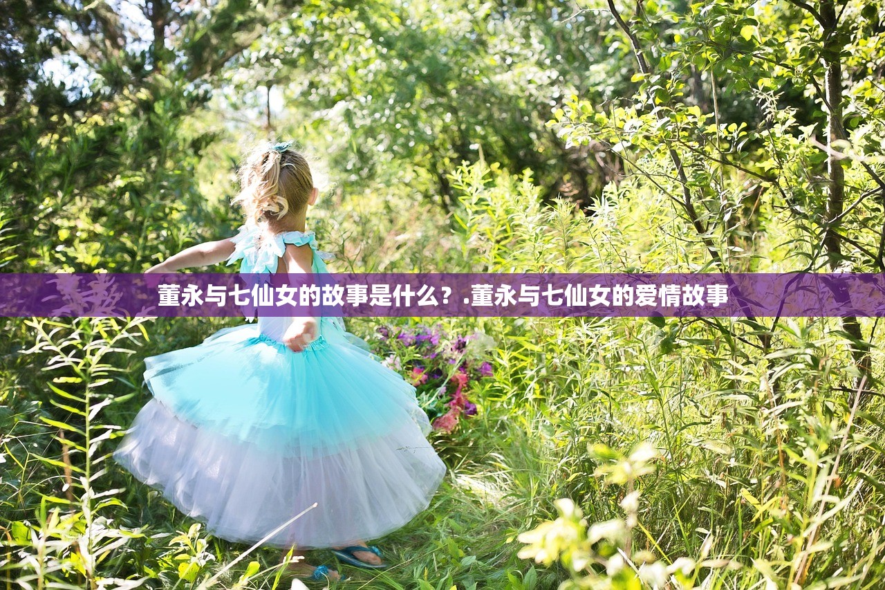 董永与七仙女的故事是什么?.董永与七仙女的爱情故事 董永与七仙女的故事是什么?.董永与七仙女的爱情故事