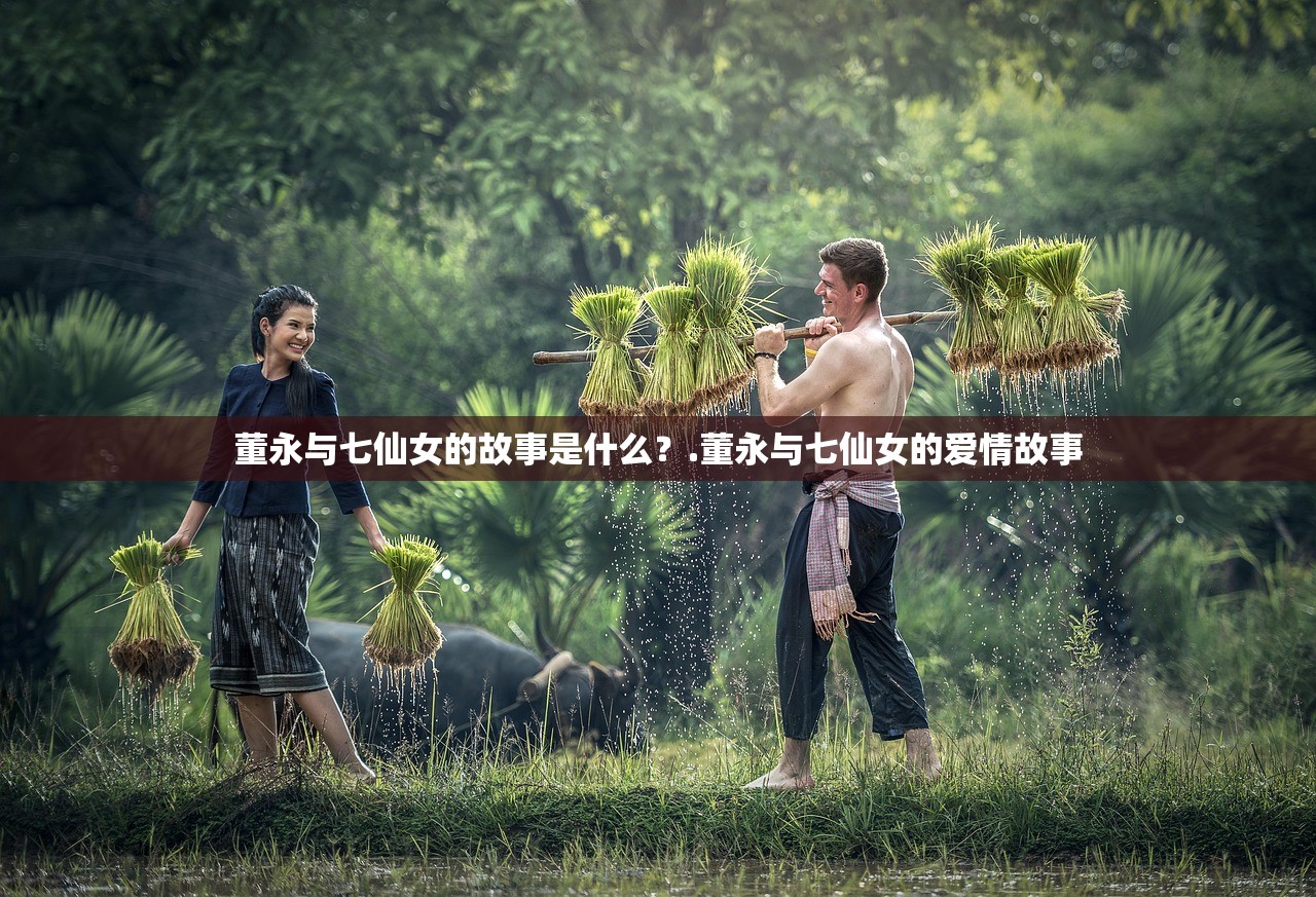 董永与七仙女的故事是什么?.董永与七仙女的爱情故事 董永与七仙女的故事是什么?.董永与七仙女的爱情故事