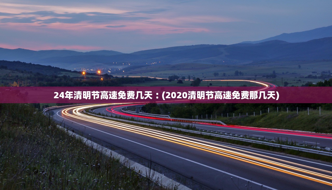 24年清明节高速免费几天︰(2020清明节高速免费那几天) 24年清明节高速免费几天︰(2020清明节高速免费那几天)