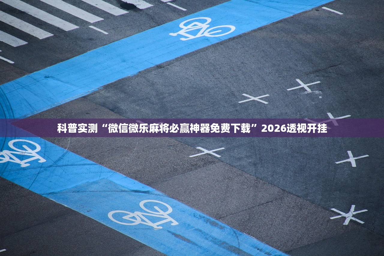 科普实测“微信微乐麻将必赢神器免费下载”2026透视开挂