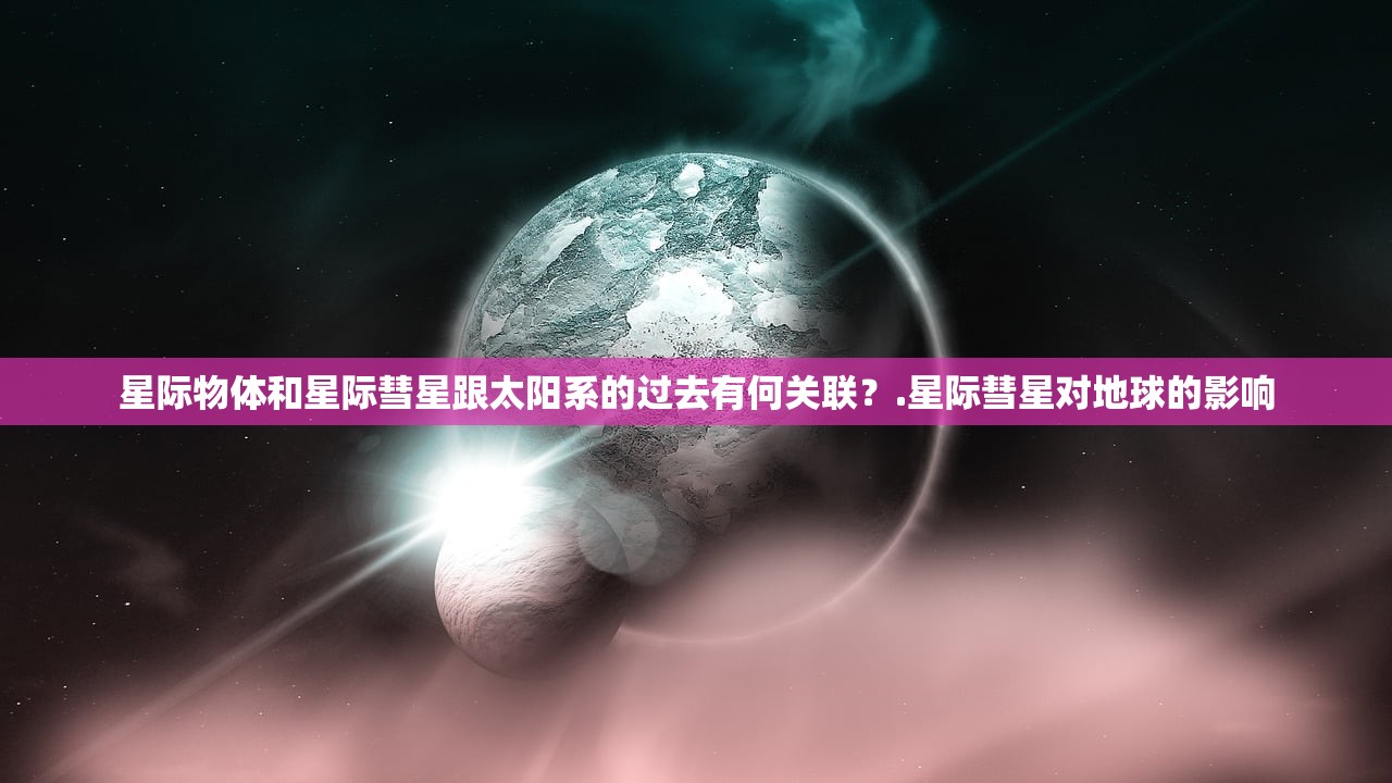 星际物体和星际彗星跟太阳系的过去有何关联？.星际彗星对地球的影响