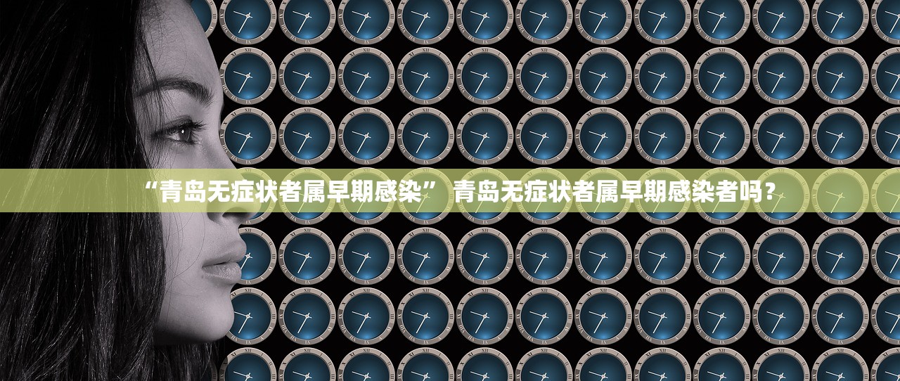 “青岛无症状者属早期感染” 青岛无症状者属早期感染者吗？