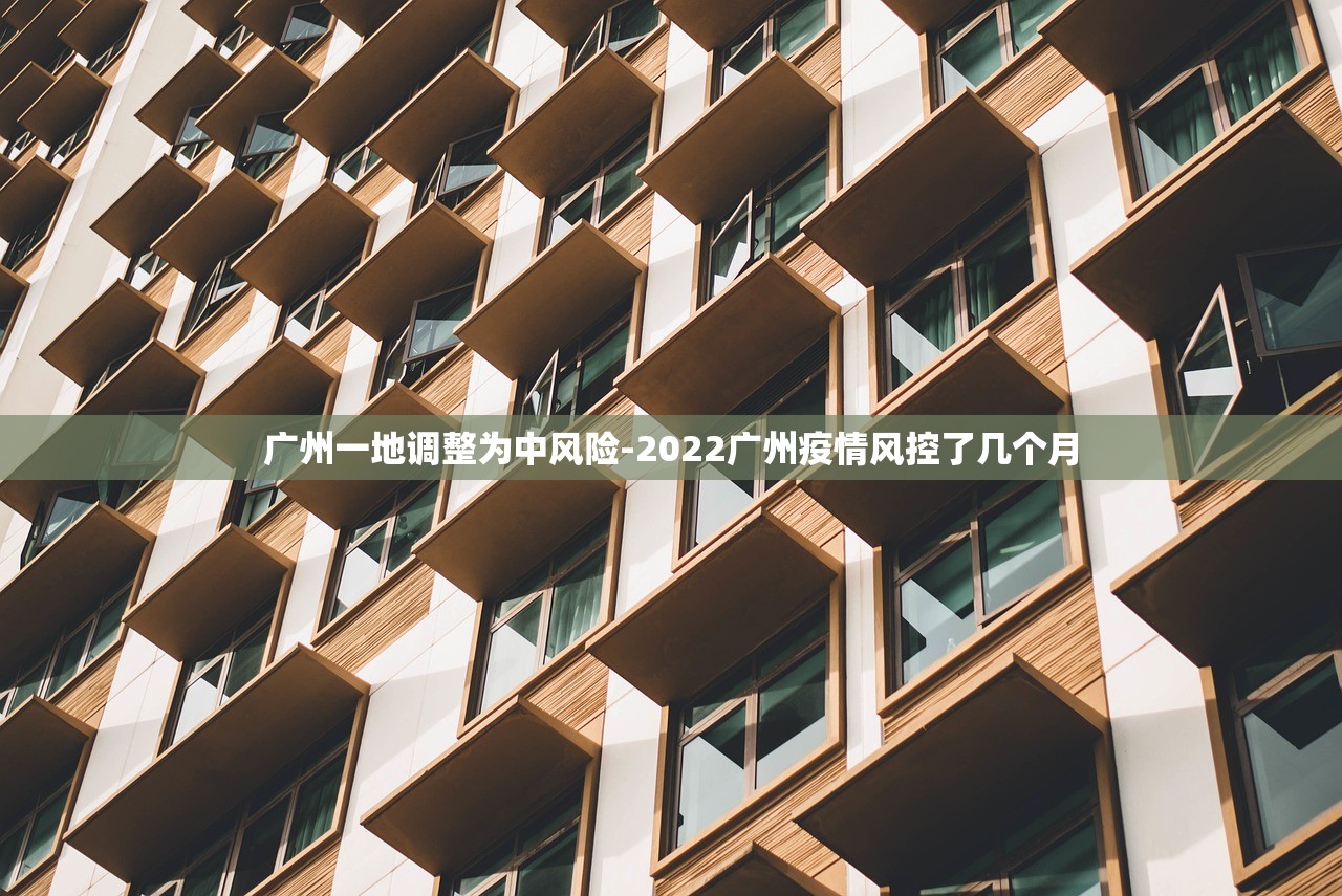 广州一地调整为中风险-2022广州疫情风控了几个月 广州一地调整为中风险-2022广州疫情风控了几个月