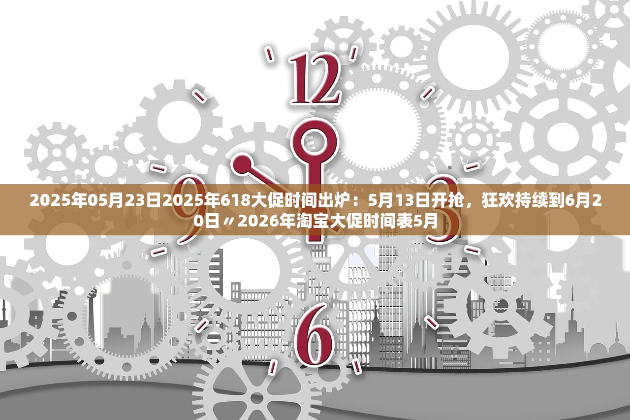 2025年05月23日2025年618大促时间出炉：5月13日开抢，狂欢持续到6月20日〃2026年淘宝大促时间表5月