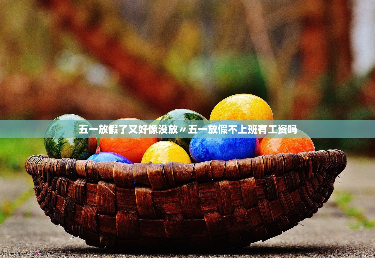 五一放假了又好像没放〃五一放假不上班有工资吗 五一放假了又好像没放〃五一放假不上班有工资吗