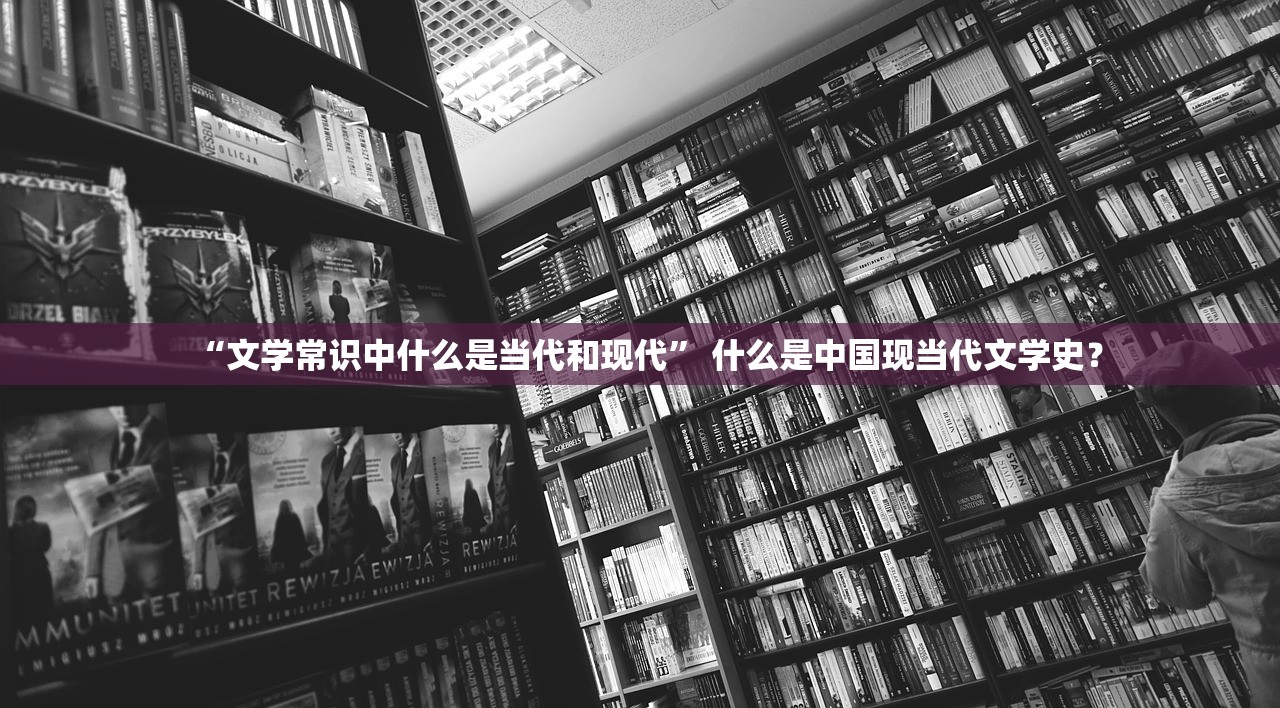 “文学常识中什么是当代和现代” 什么是中国现当代文学史？