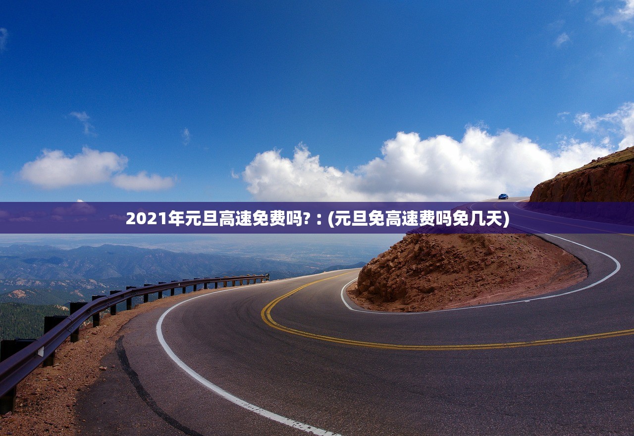 2021年元旦高速免费吗?︰(元旦免高速费吗免几天)