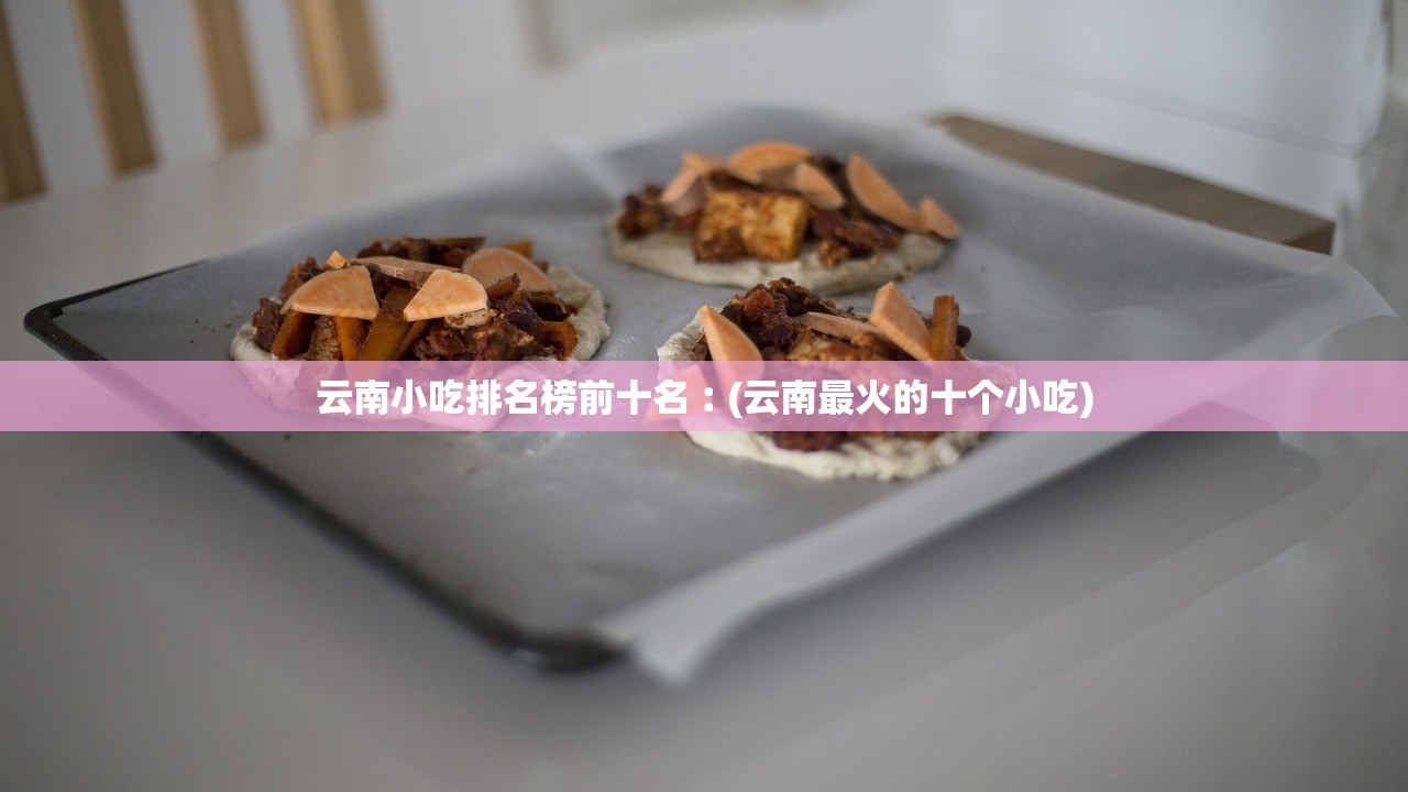 云南小吃排名榜前十名︰(云南最火的十个小吃) 云南小吃排名榜前十名︰(云南最火的十个小吃)