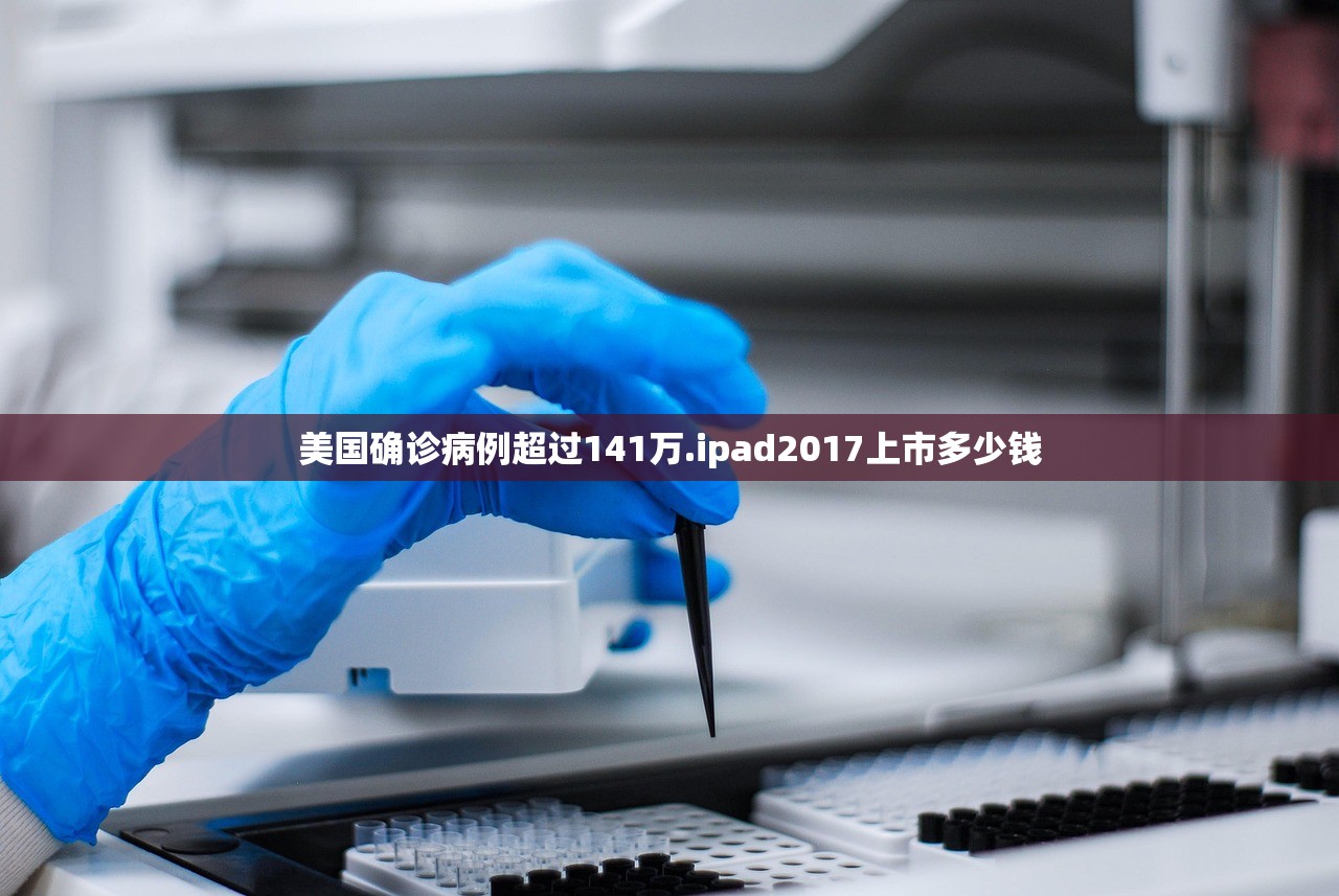 美国确诊病例超过141万.ipad2017上市多少钱 美国确诊病例超过141万.ipad2017上市多少钱