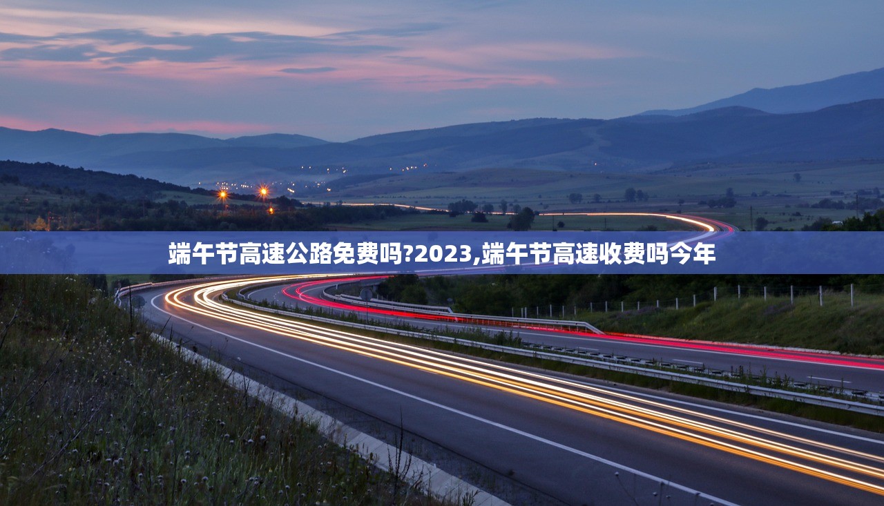 端午节高速公路免费吗?2023,端午节高速收费吗今年 端午节高速公路免费吗?2023,端午节高速收费吗今年
