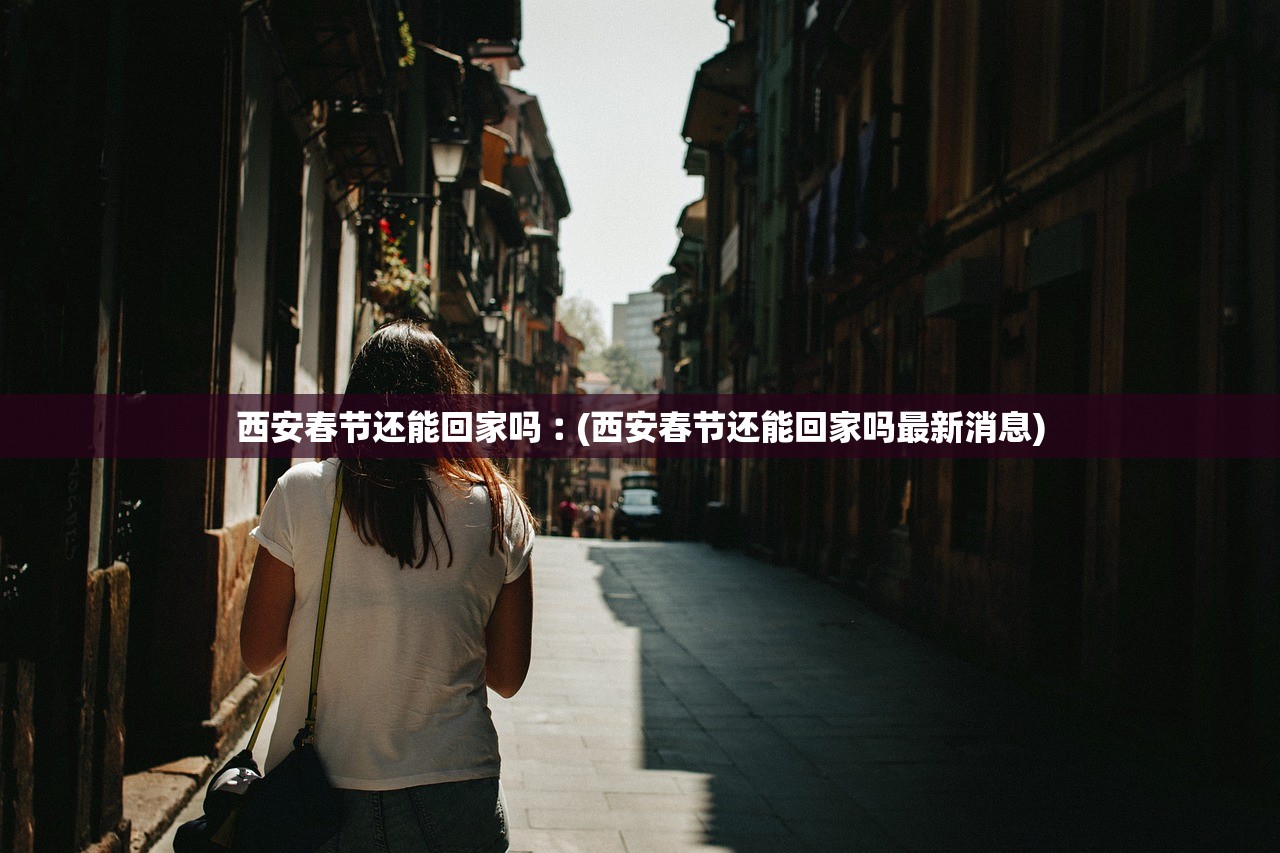 西安春节还能回家吗︰(西安春节还能回家吗最新消息) 西安春节还能回家吗︰(西安春节还能回家吗最新消息)