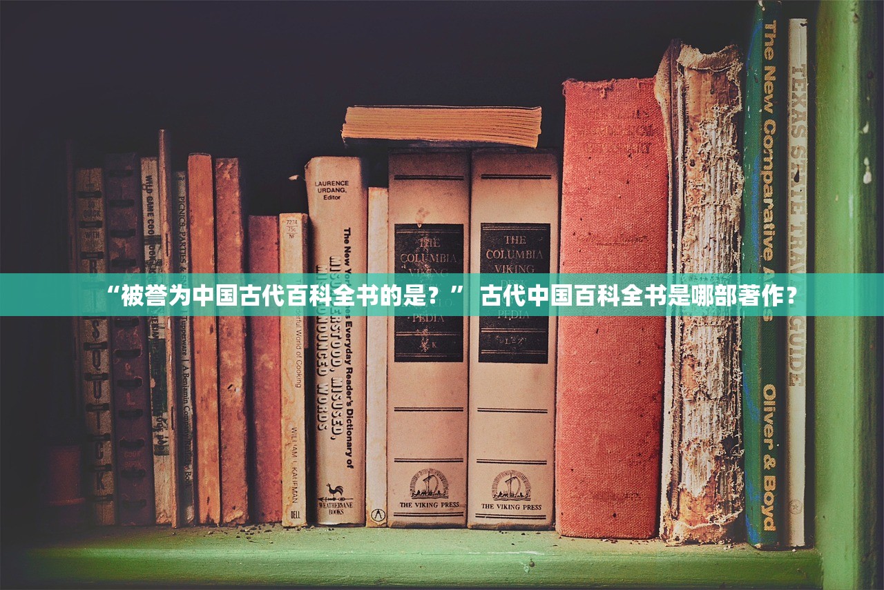 “被誉为中国古代百科全书的是？” 古代中国百科全书是哪部著作？
