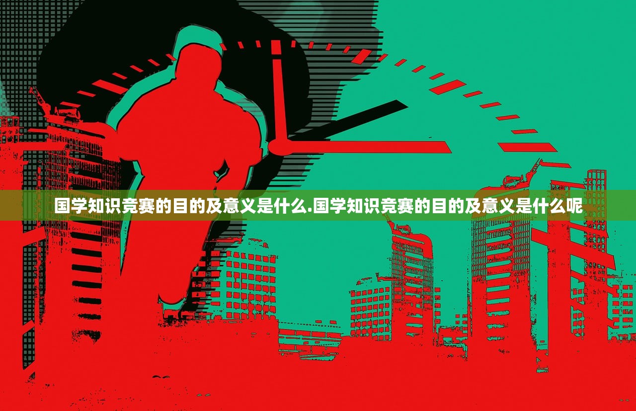 国学知识竞赛的目的及意义是什么.国学知识竞赛的目的及意义是什么呢