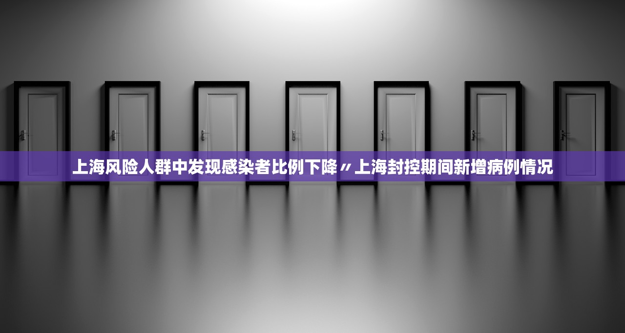 上海风险人群中发现感染者比例下降〃上海封控期间新增病例情况 上海风险人群中发现感染者比例下降〃上海封控期间新增病例情况